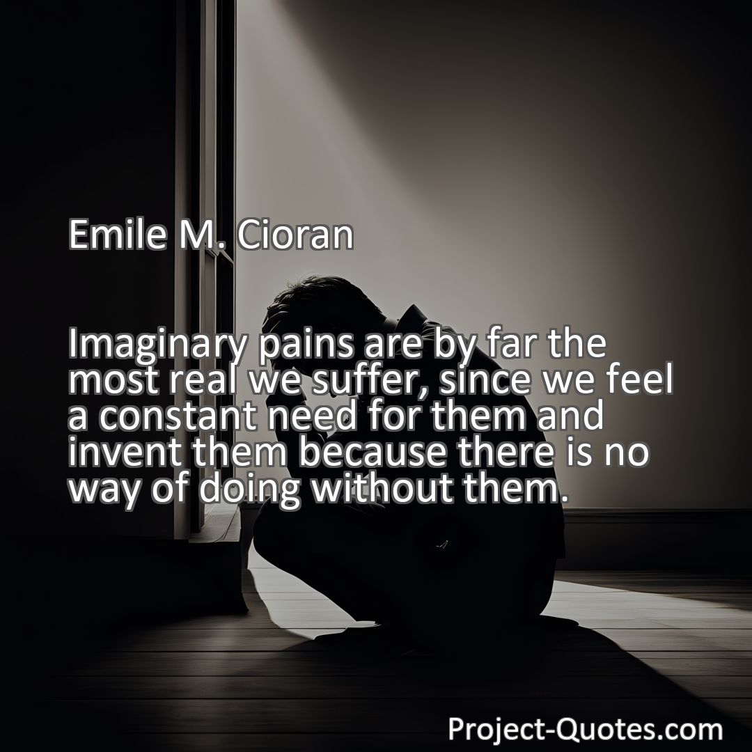 Freely Shareable Quote Image Imaginary pains are by far the most real we suffer, since we feel a constant need for them and invent them because there is no way of doing without them.