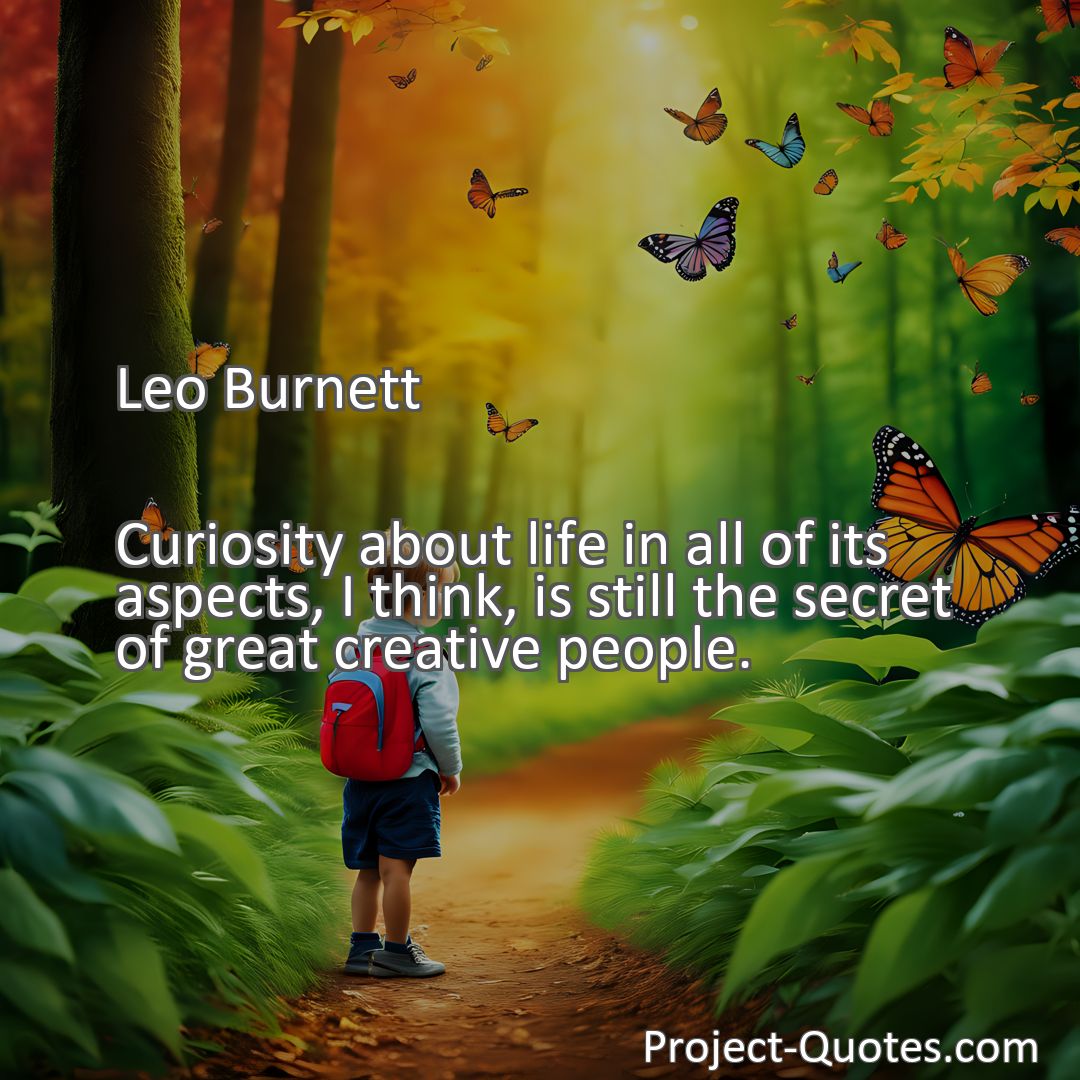Freely Shareable Quote Image Curiosity about life in all of its aspects, I think, is still the secret of great creative people.