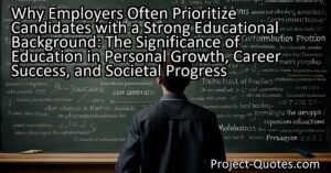Employers often prioritize candidates with a strong educational background because education equips individuals with the necessary knowledge and skills to succeed in life. Education fosters personal growth