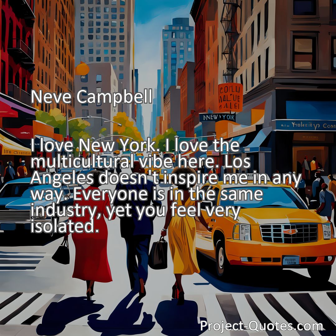 Freely Shareable Quote Image I love New York. I love the multicultural vibe here. Los Angeles doesn't inspire me in any way. Everyone is in the same industry, yet you feel very isolated.