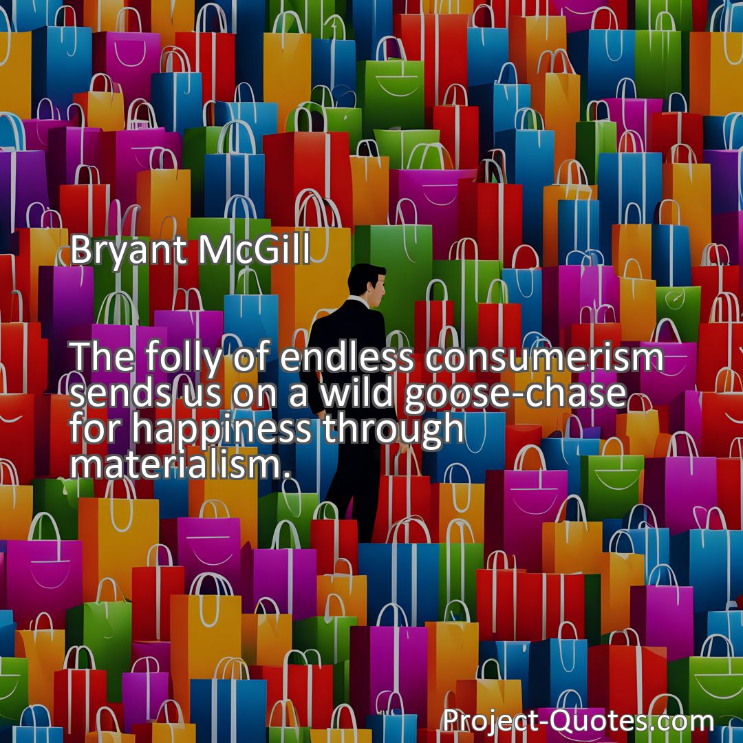 Freely Shareable Quote Image The folly of endless consumerism sends us on a wild goose-chase for happiness through materialism.