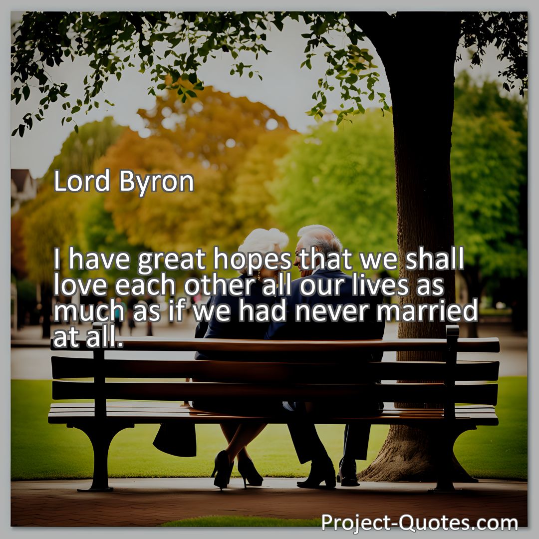 Freely Shareable Quote Image I have great hopes that we shall love each other all our lives as much as if we had never married at all.