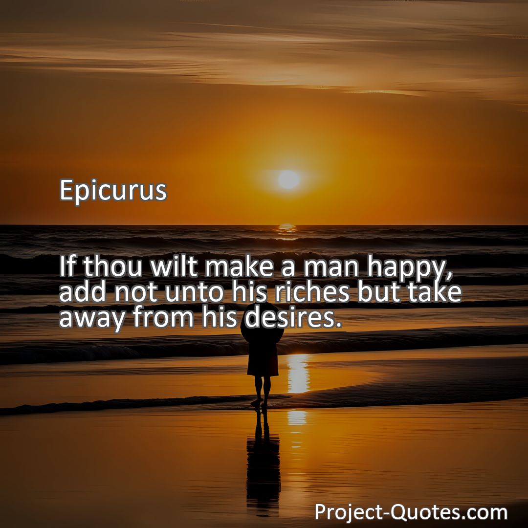 Freely Shareable Quote Image If thou wilt make a man happy, add not unto his riches but take away from his desires.