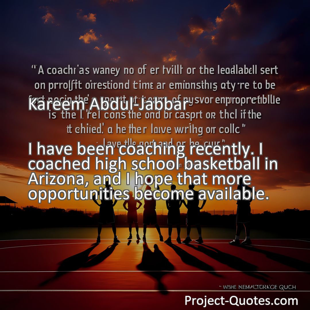 Freely Shareable Quote Image I have been coaching recently. I coached high school basketball in Arizona, and I hope that more opportunities become available.