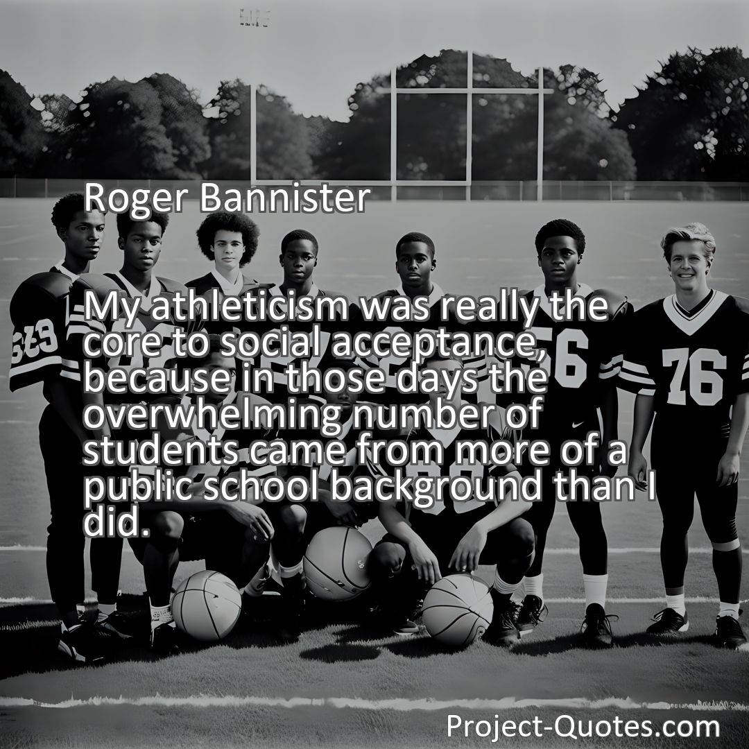 Freely Shareable Quote Image My athleticism was really the core to social acceptance, because in those days the overwhelming number of students came from more of a public school background than I did.