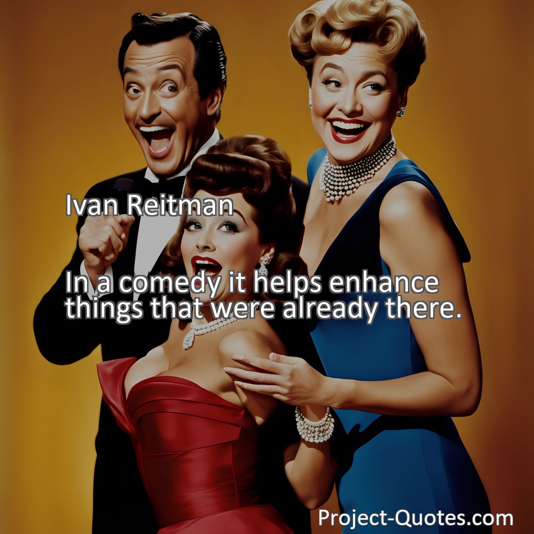 Freely Shareable Quote Image In a comedy it helps enhance things that were already there.