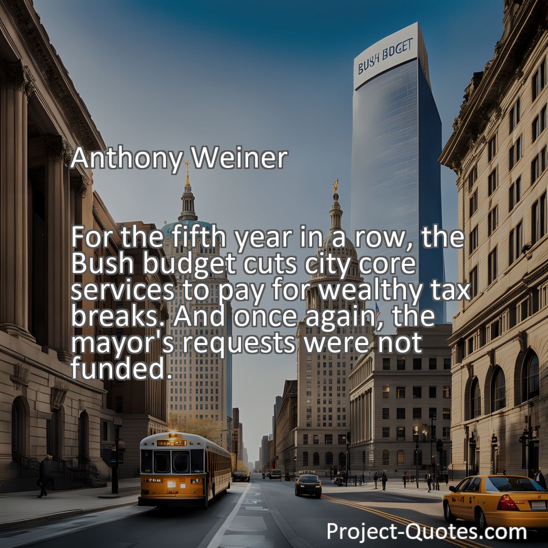 Freely Shareable Quote Image For the fifth year in a row, the Bush budget cuts city core services to pay for wealthy tax breaks. And once again, the mayor's requests were not funded.