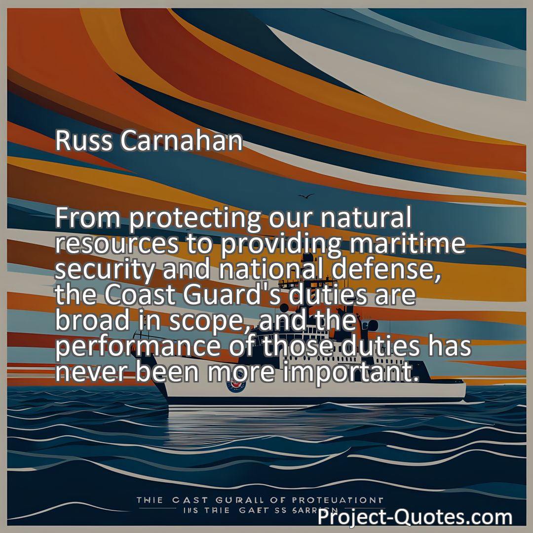 Freely Shareable Quote Image From protecting our natural resources to providing maritime security and national defense, the Coast Guard's duties are broad in scope, and the performance of those duties has never been more important.