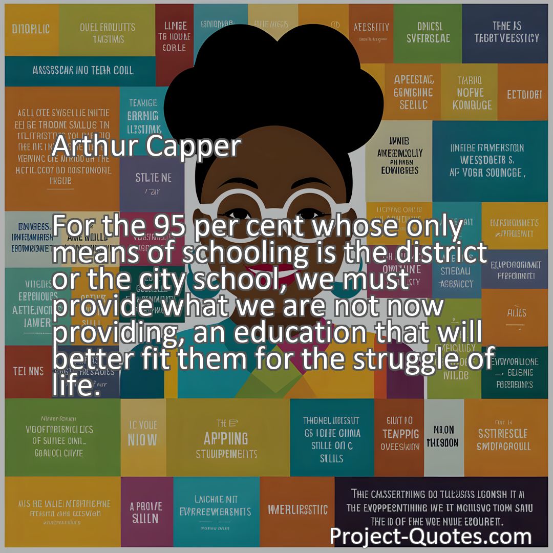 Freely Shareable Quote Image For the 95 per cent whose only means of schooling is the district or the city school, we must provide what we are not now providing, an education that will better fit them for the struggle of life.