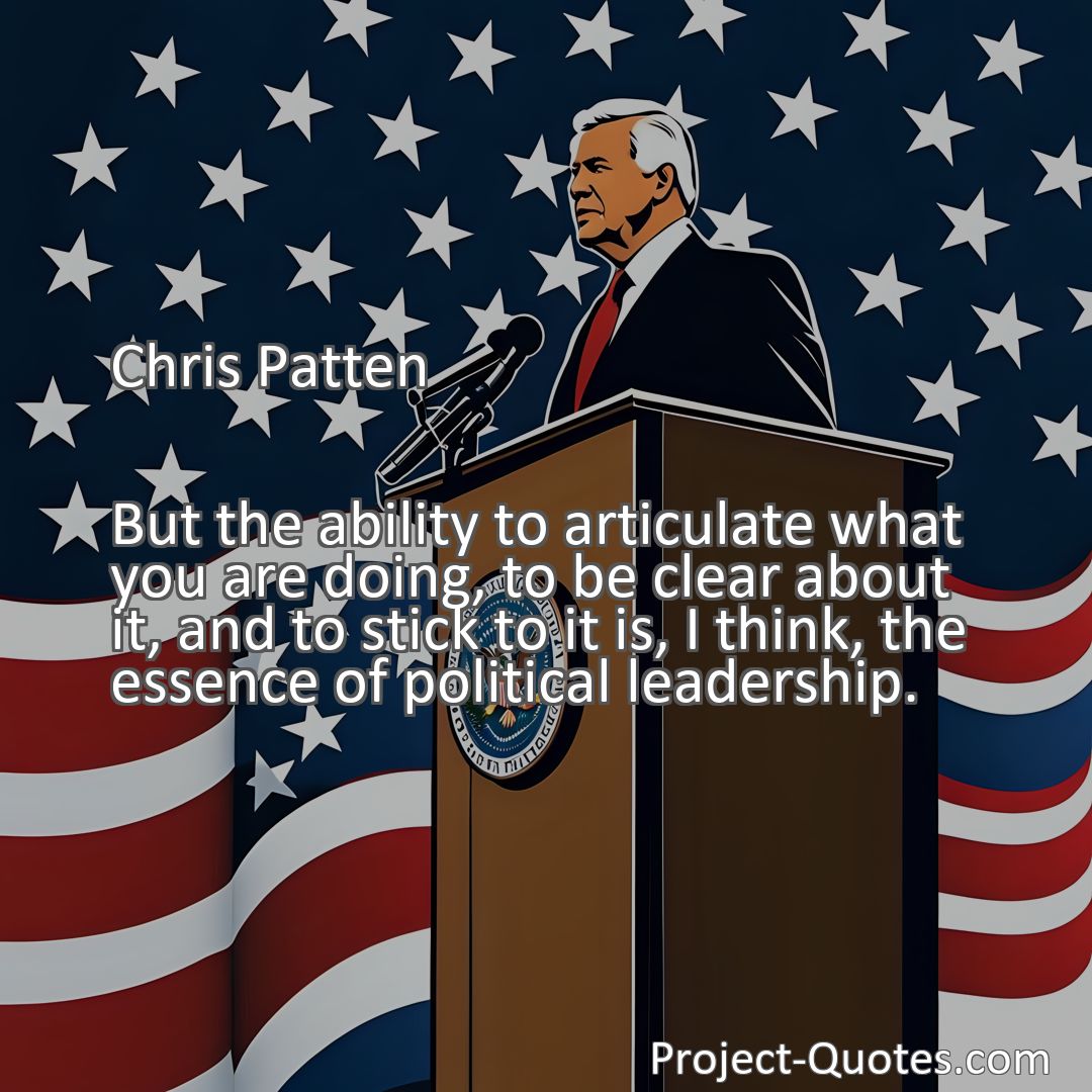 Freely Shareable Quote Image But the ability to articulate what you are doing, to be clear about it, and to stick to it is, I think, the essence of political leadership.