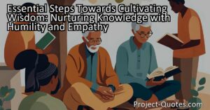 Essential Steps Towards Cultivating Wisdom: Nurturing Knowledge with Humility and Empathy