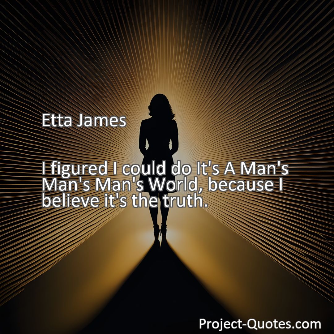 Freely Shareable Quote Image I figured I could do It's A Man's Man's Man's World, because I believe it's the truth.