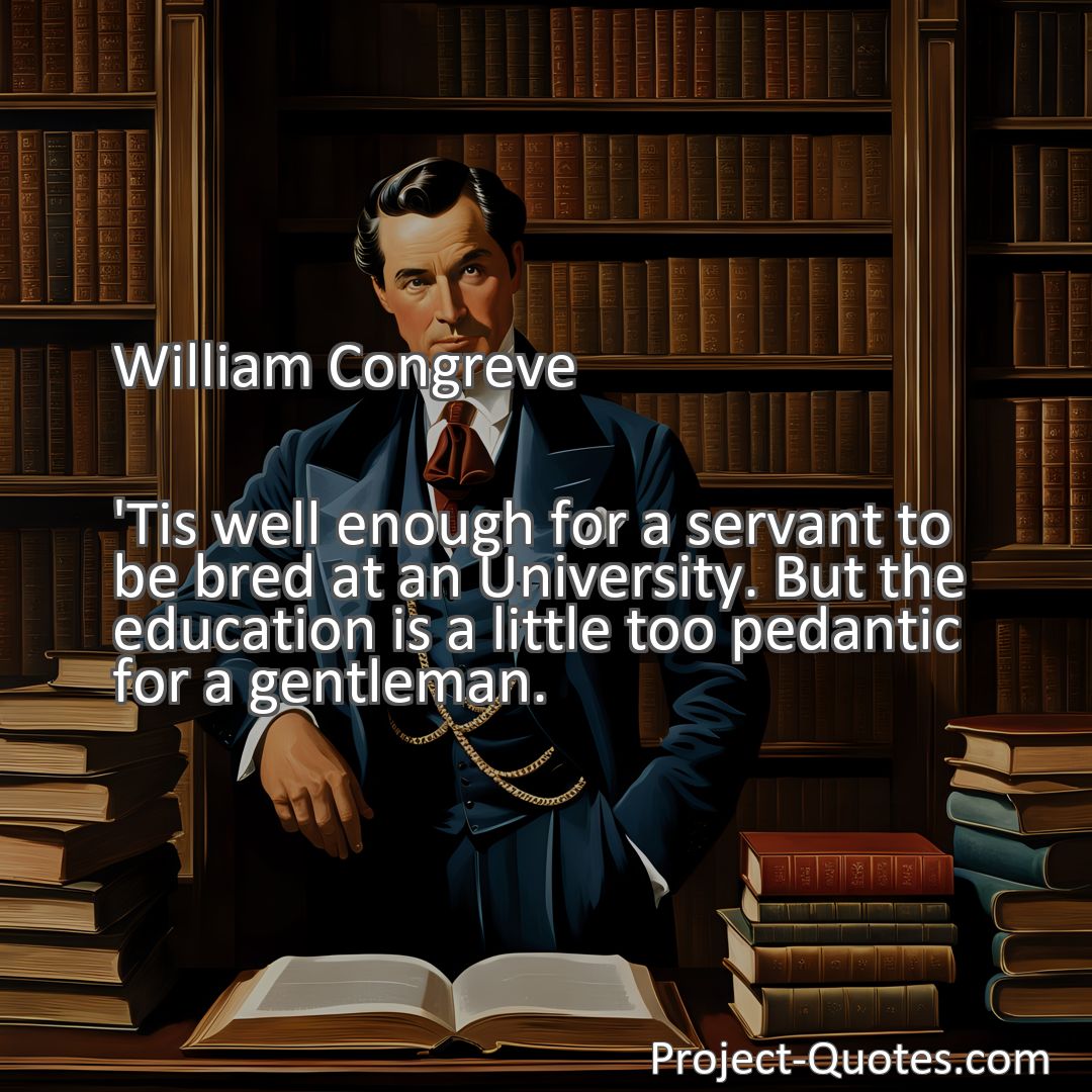 Freely Shareable Quote Image 'Tis well enough for a servant to be bred at an University. But the education is a little too pedantic for a gentleman.