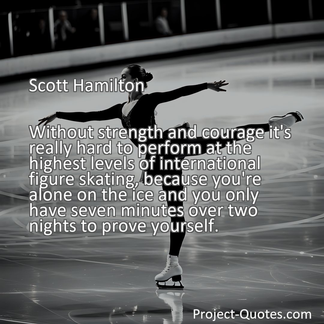 Freely Shareable Quote Image Without strength and courage it's really hard to perform at the highest levels of international figure skating, because you're alone on the ice and you only have seven minutes over two nights to prove yourself.