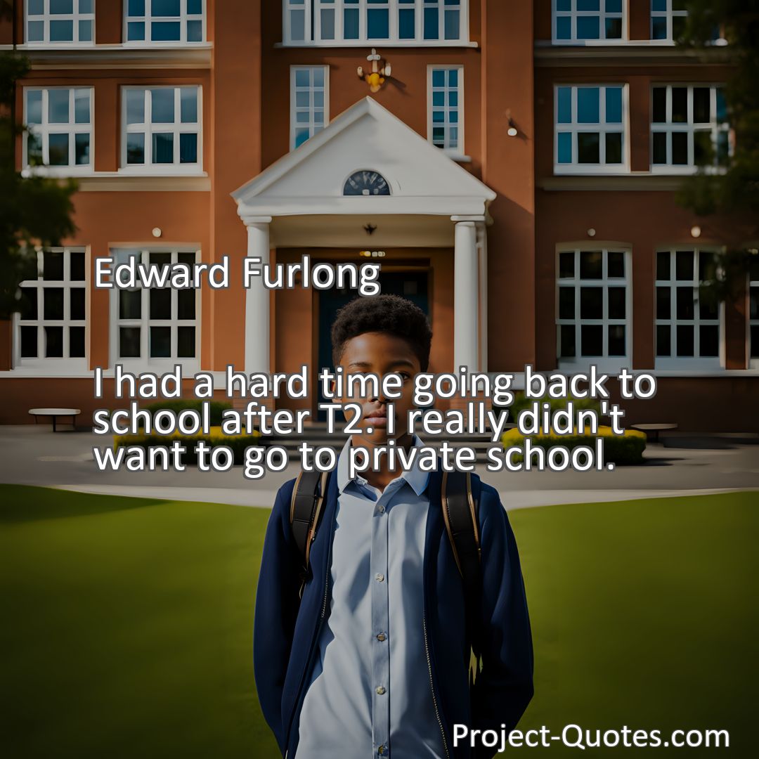 Freely Shareable Quote Image I had a hard time going back to school after T2. I really didn't want to go to private school.