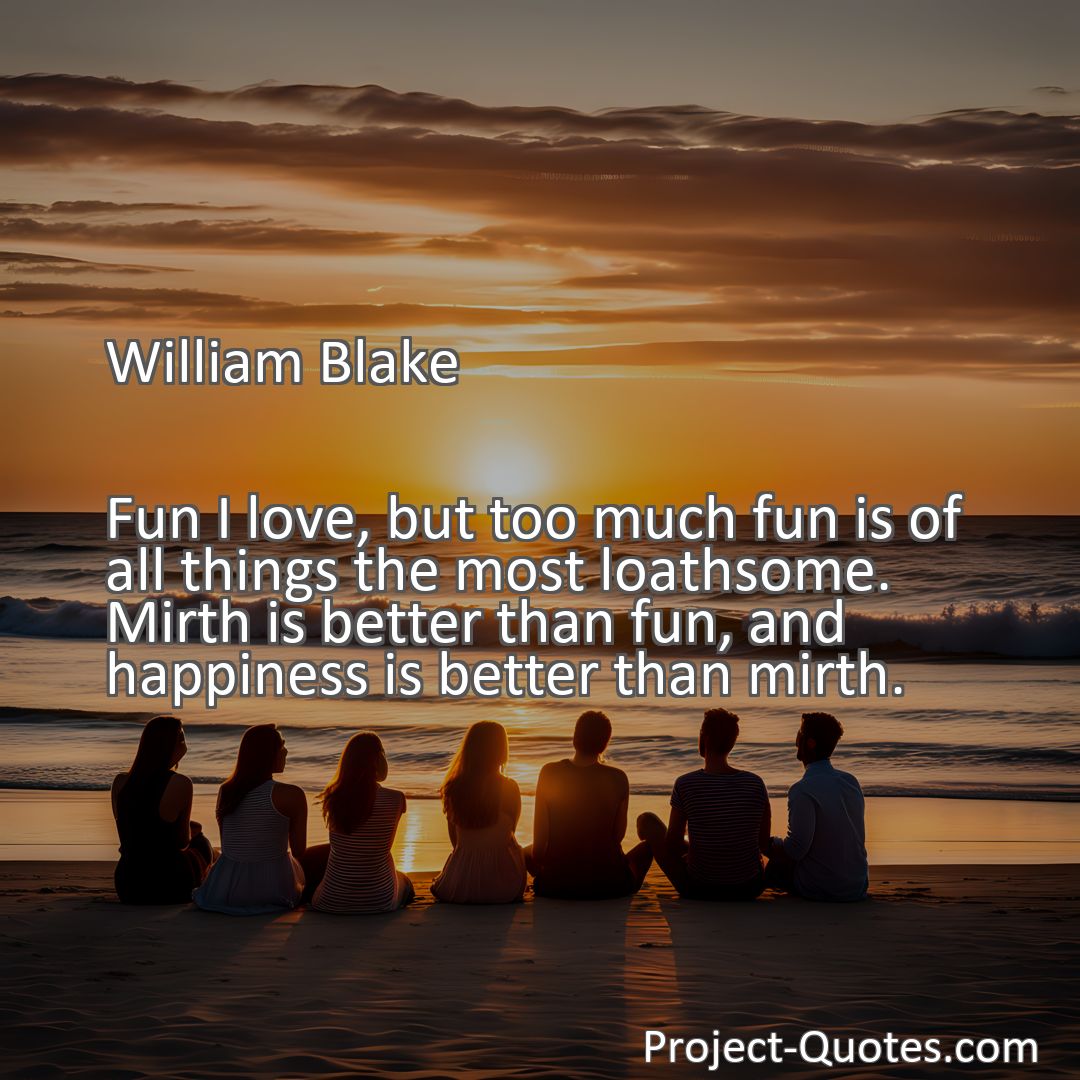 Freely Shareable Quote Image Fun I love, but too much fun is of all things the most loathsome. Mirth is better than fun, and happiness is better than mirth.