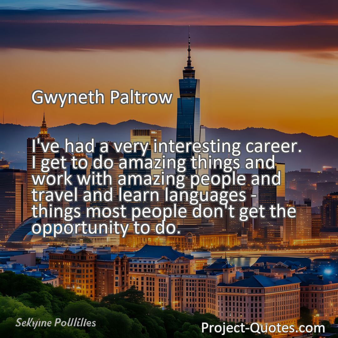 Freely Shareable Quote Image I've had a very interesting career. I get to do amazing things and work with amazing people and travel and learn languages - things most people don't get the opportunity to do.