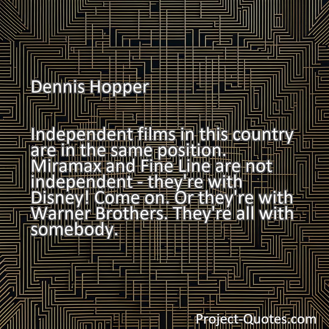 Freely Shareable Quote Image Independent films in this country are in the same position. Miramax and Fine Line are not independent - they're with Disney! Come on. Or they're with Warner Brothers. They're all with somebody.