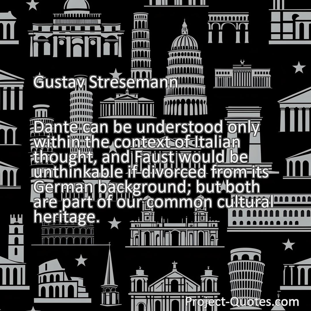 Freely Shareable Quote Image Dante can be understood only within the context of Italian thought, and Faust would be unthinkable if divorced from its German background; but both are part of our common cultural heritage.