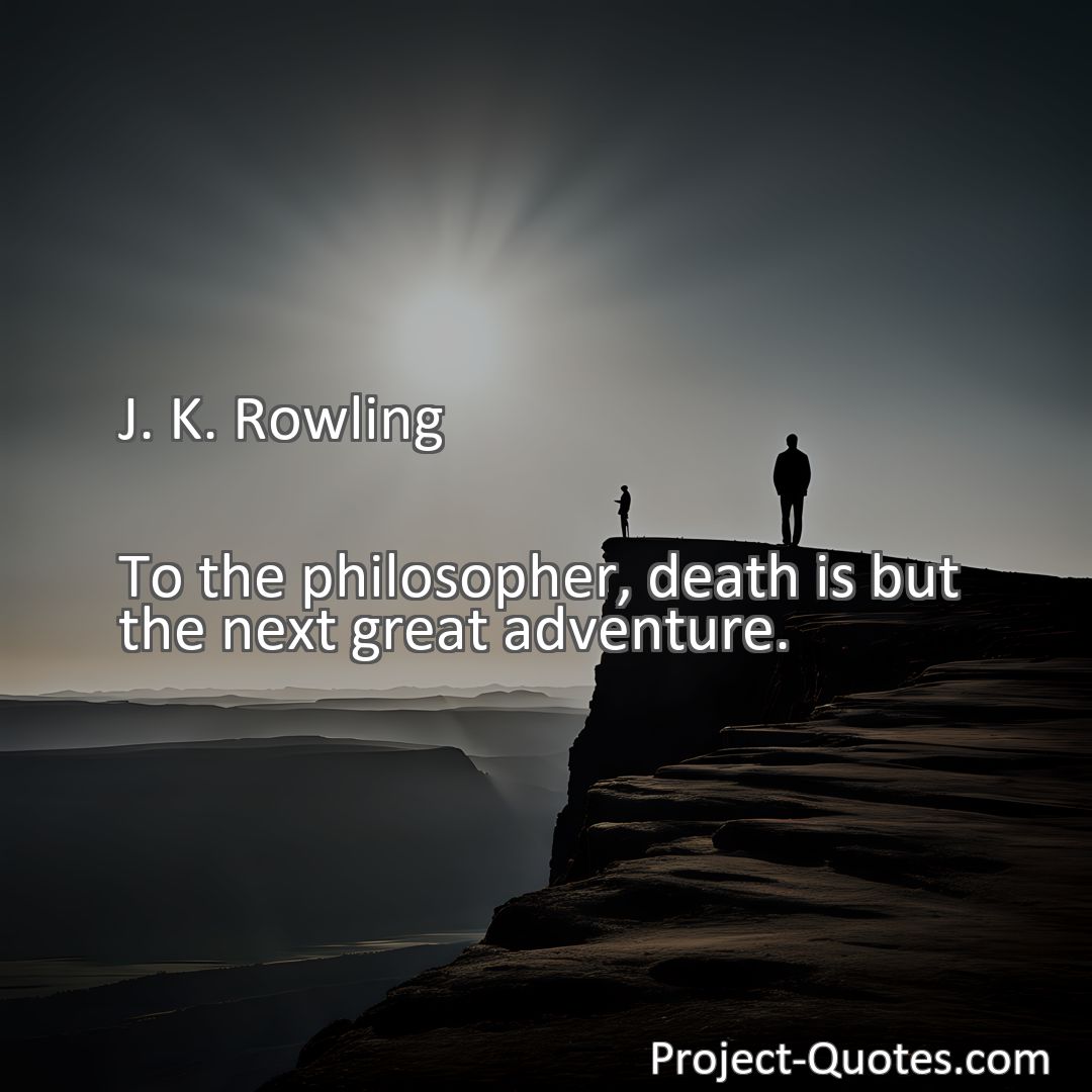 Freely Shareable Quote Image To the philosopher, death is but the next great adventure.