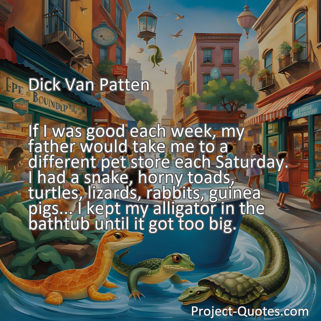 Freely Shareable Quote Image If I was good each week, my father would take me to a different pet store each Saturday. I had a snake, horny toads, turtles, lizards, rabbits, guinea pigs... I kept my alligator in the bathtub until it got too big.
