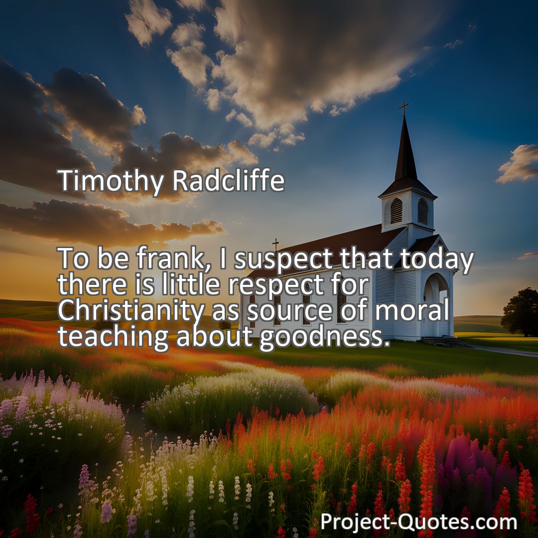 Freely Shareable Quote Image To be frank, I suspect that today there is little respect for Christianity as source of moral teaching about goodness.