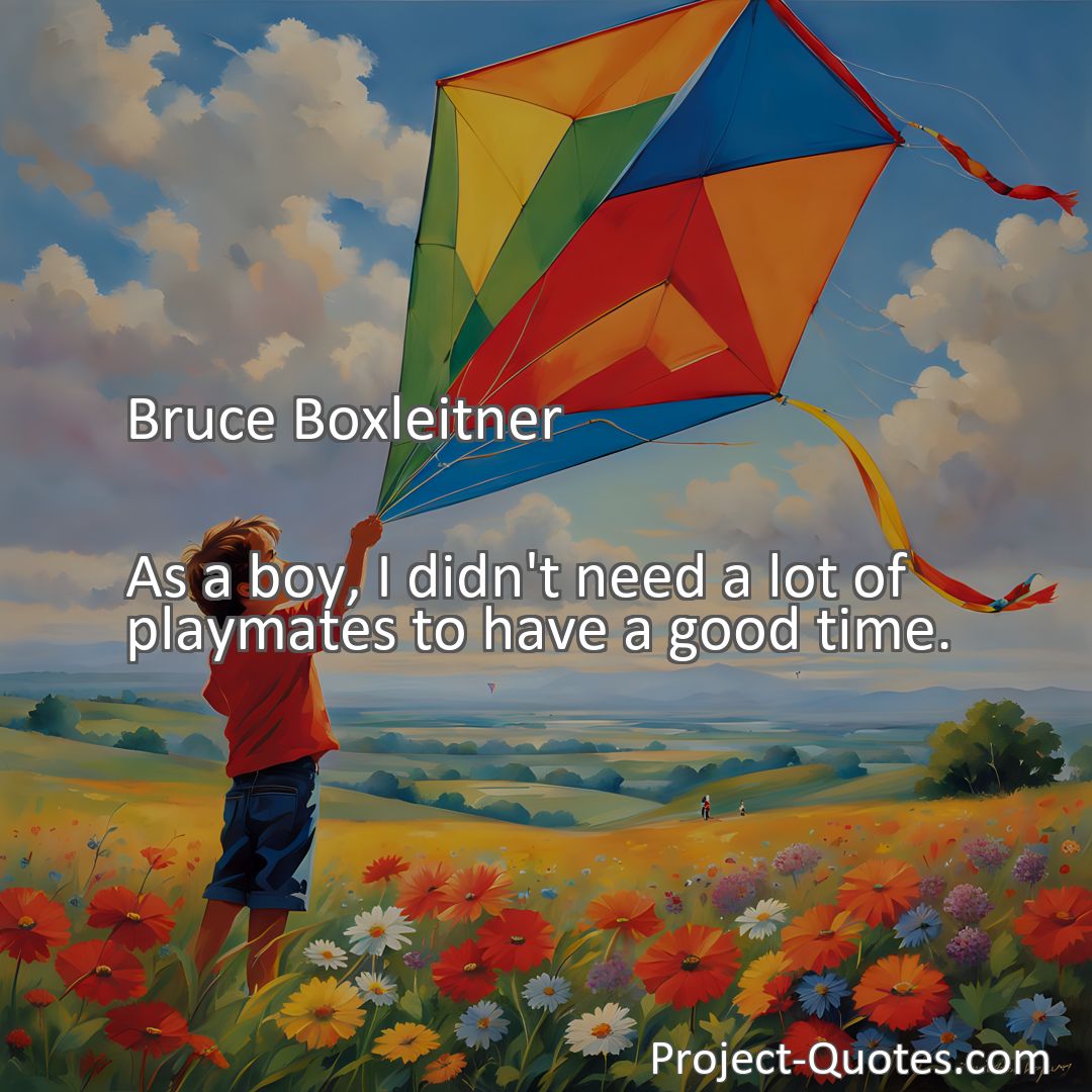 Freely Shareable Quote Image As a boy, I didn't need a lot of playmates to have a good time.