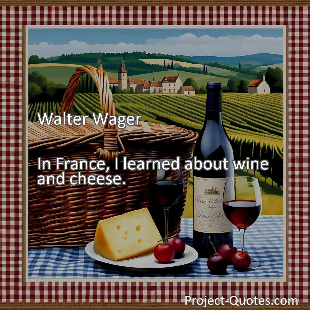 Freely Shareable Quote Image In France, I learned about wine and cheese.