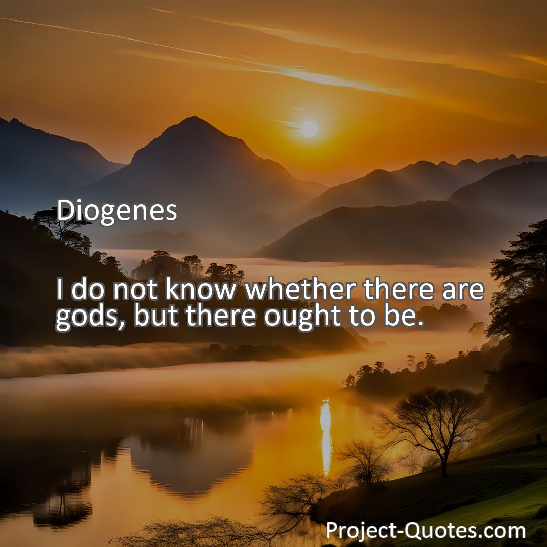 Freely Shareable Quote Image I do not know whether there are gods, but there ought to be.