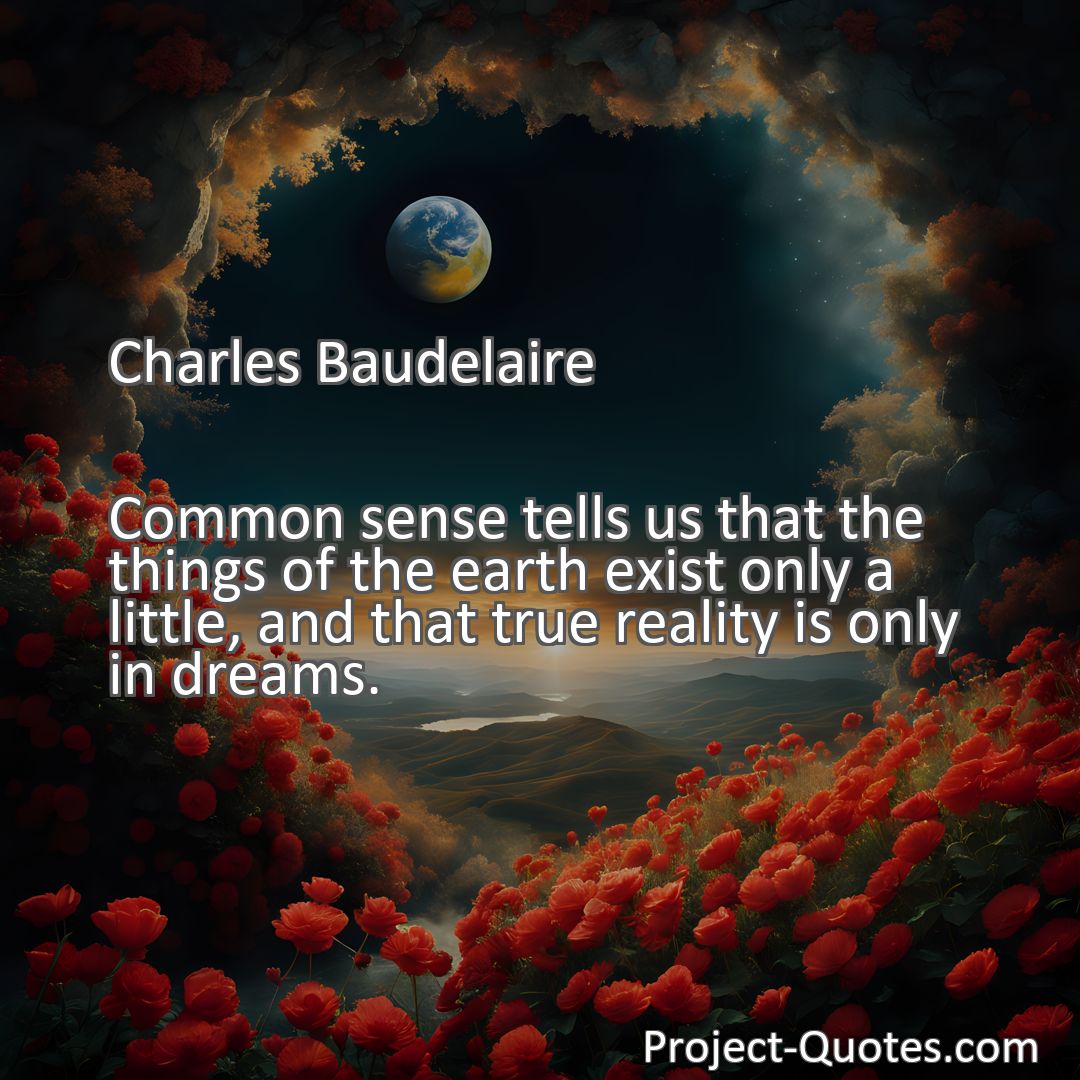 Freely Shareable Quote Image Common sense tells us that the things of the earth exist only a little, and that true reality is only in dreams.
