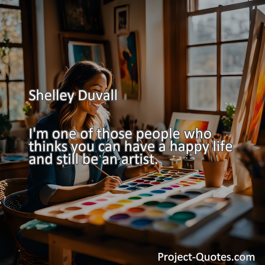 Freely Shareable Quote Image I'm one of those people who thinks you can have a happy life and still be an artist.