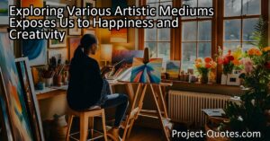 Exploring various artistic mediums exposes us to happiness and creativity. Artistic pursuits can bring happiness and enrich our lives in countless ways. Through creativity