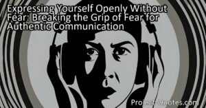 Expressing Yourself Openly Without Fear: Breaking the Grip of Fear for Authentic Communication
