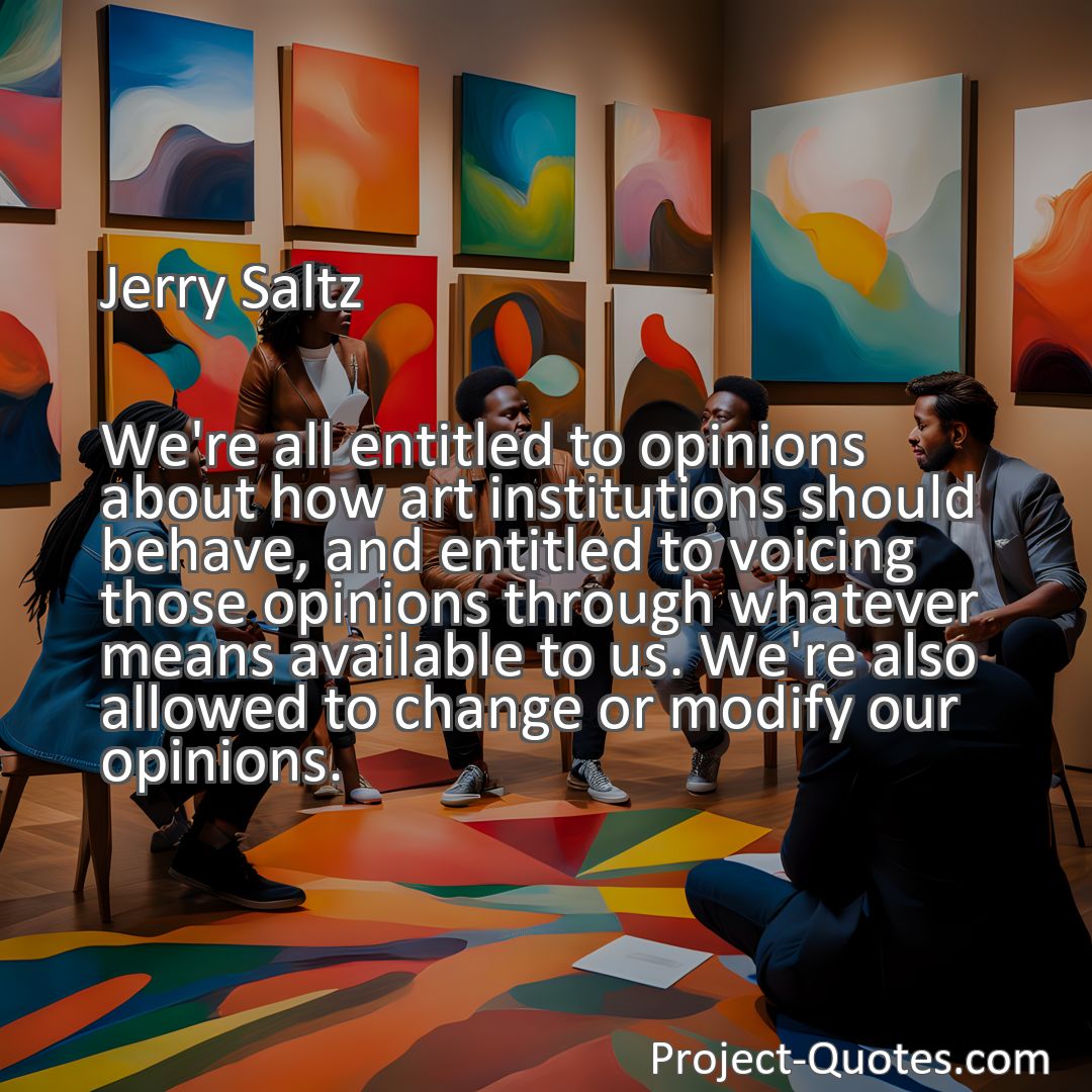 Freely Shareable Quote Image We're all entitled to opinions about how art institutions should behave, and entitled to voicing those opinions through whatever means available to us. We're also allowed to change or modify our opinions.