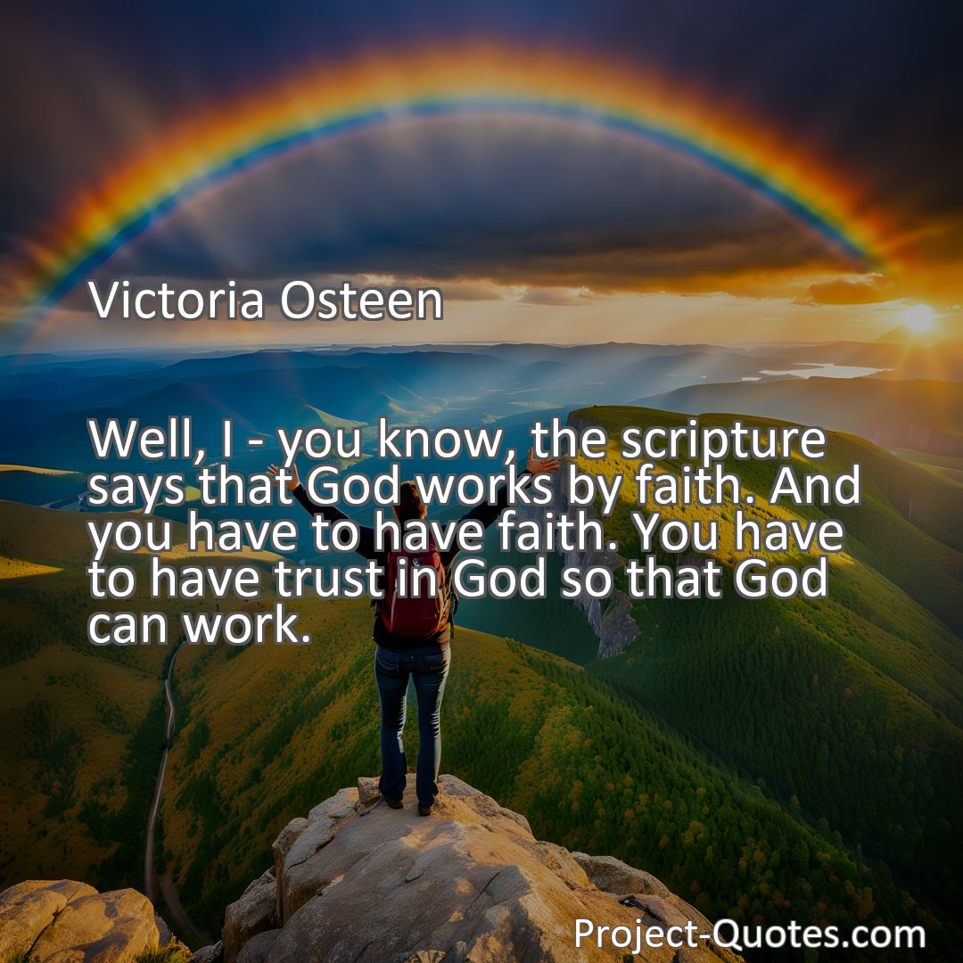 Freely Shareable Quote Image Well, I - you know, the scripture says that God works by faith. And you have to have faith. You have to have trust in God so that God can work.