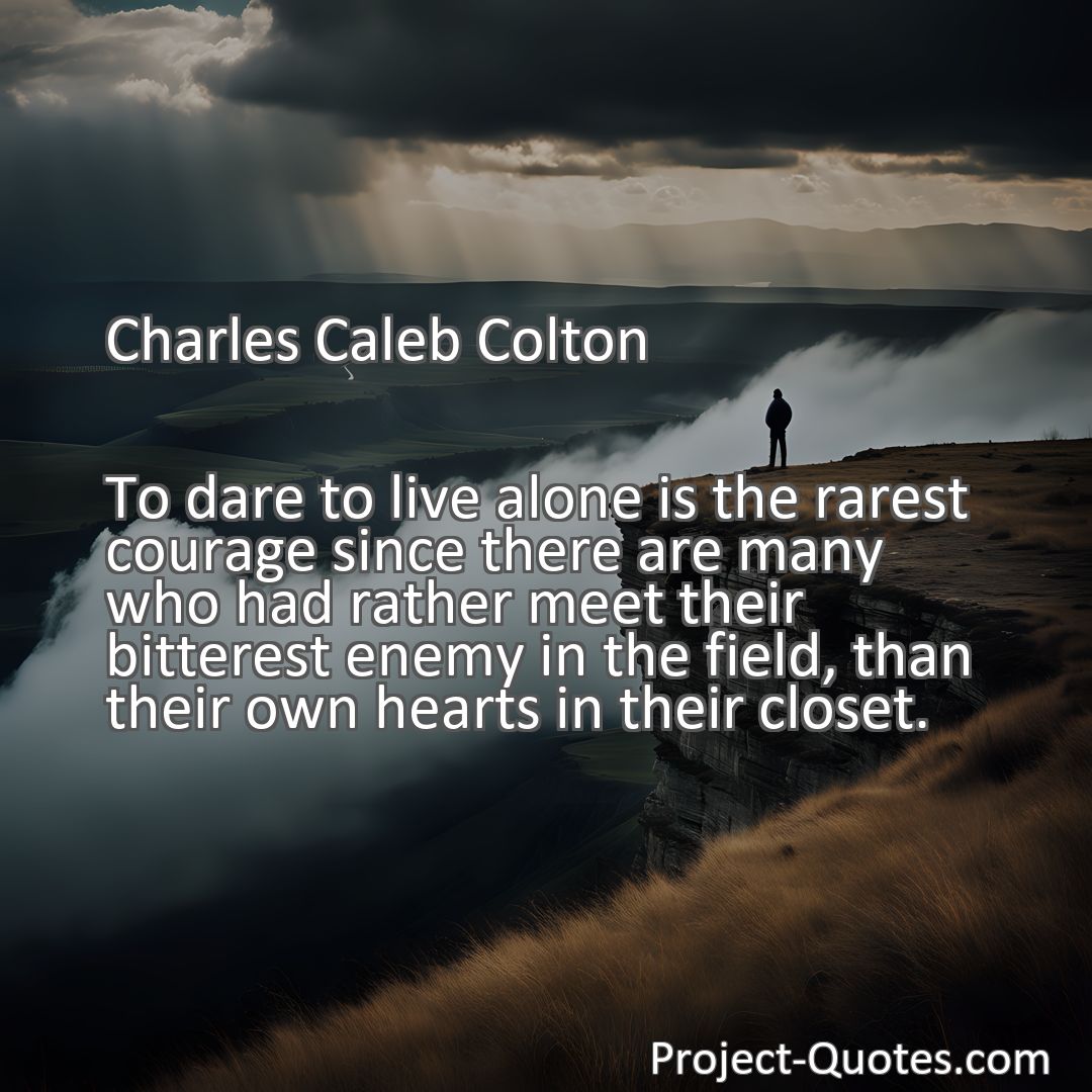 Freely Shareable Quote Image To dare to live alone is the rarest courage since there are many who had rather meet their bitterest enemy in the field, than their own hearts in their closet.
