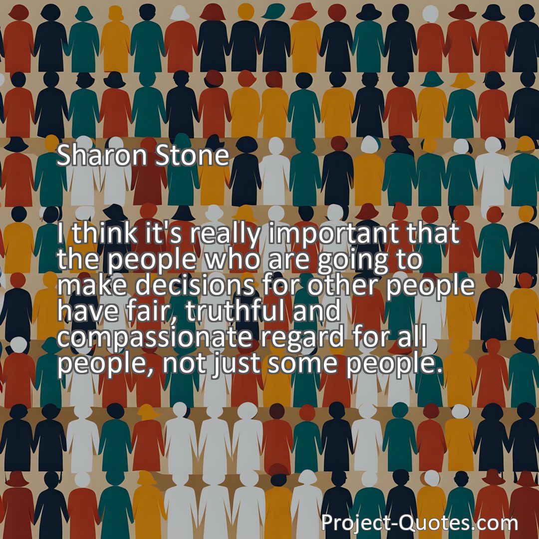 Freely Shareable Quote Image I think it's really important that the people who are going to make decisions for other people have fair, truthful and compassionate regard for all people, not just some people.