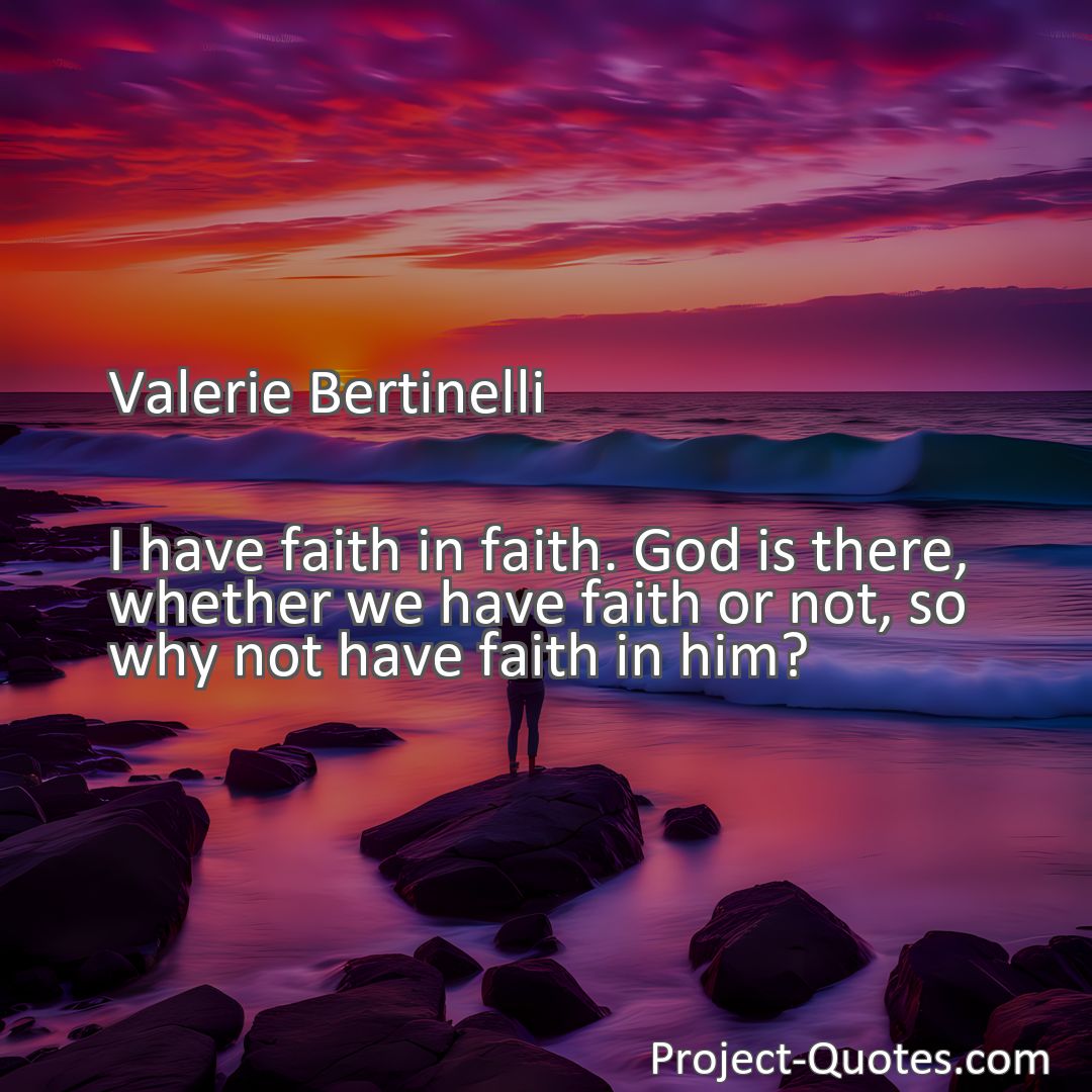 Freely Shareable Quote Image I have faith in faith. God is there, whether we have faith or not, so why not have faith in him?