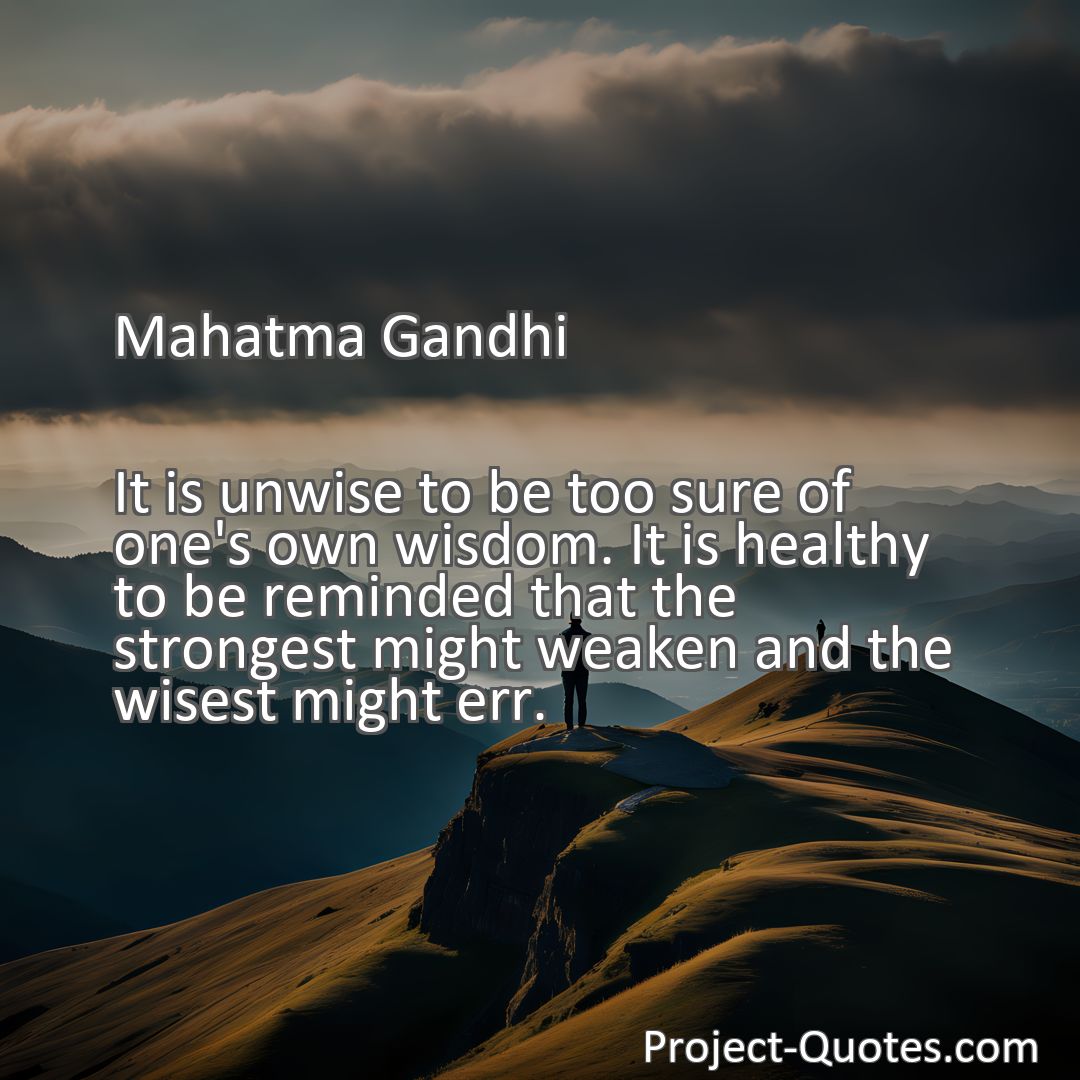 Freely Shareable Quote Image It is unwise to be too sure of one's own wisdom. It is healthy to be reminded that the strongest might weaken and the wisest might err.