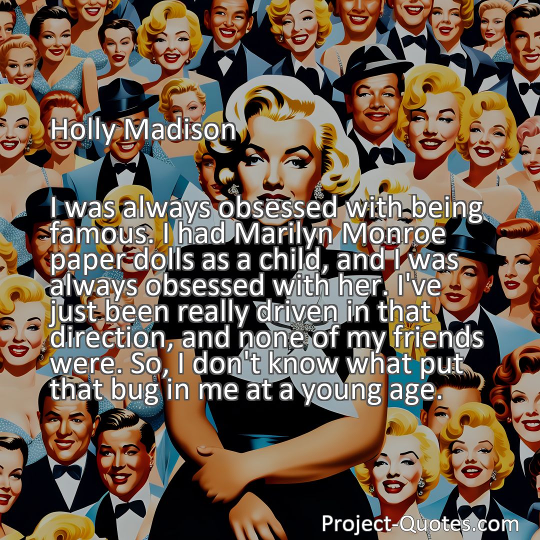 Freely Shareable Quote Image I was always obsessed with being famous. I had Marilyn Monroe paper dolls as a child, and I was always obsessed with her. I've just been really driven in that direction, and none of my friends were. So, I don't know what put that bug in me at a young age.