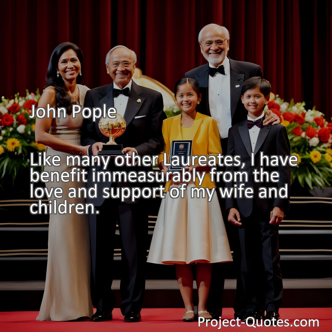 Freely Shareable Quote Image Like many other Laureates, I have benefit immeasurably from the love and support of my wife and children.