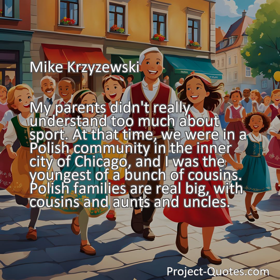 Freely Shareable Quote Image My parents didn't really understand too much about sport. At that time, we were in a Polish community in the inner city of Chicago, and I was the youngest of a bunch of cousins. Polish families are real big, with cousins and aunts and uncles.