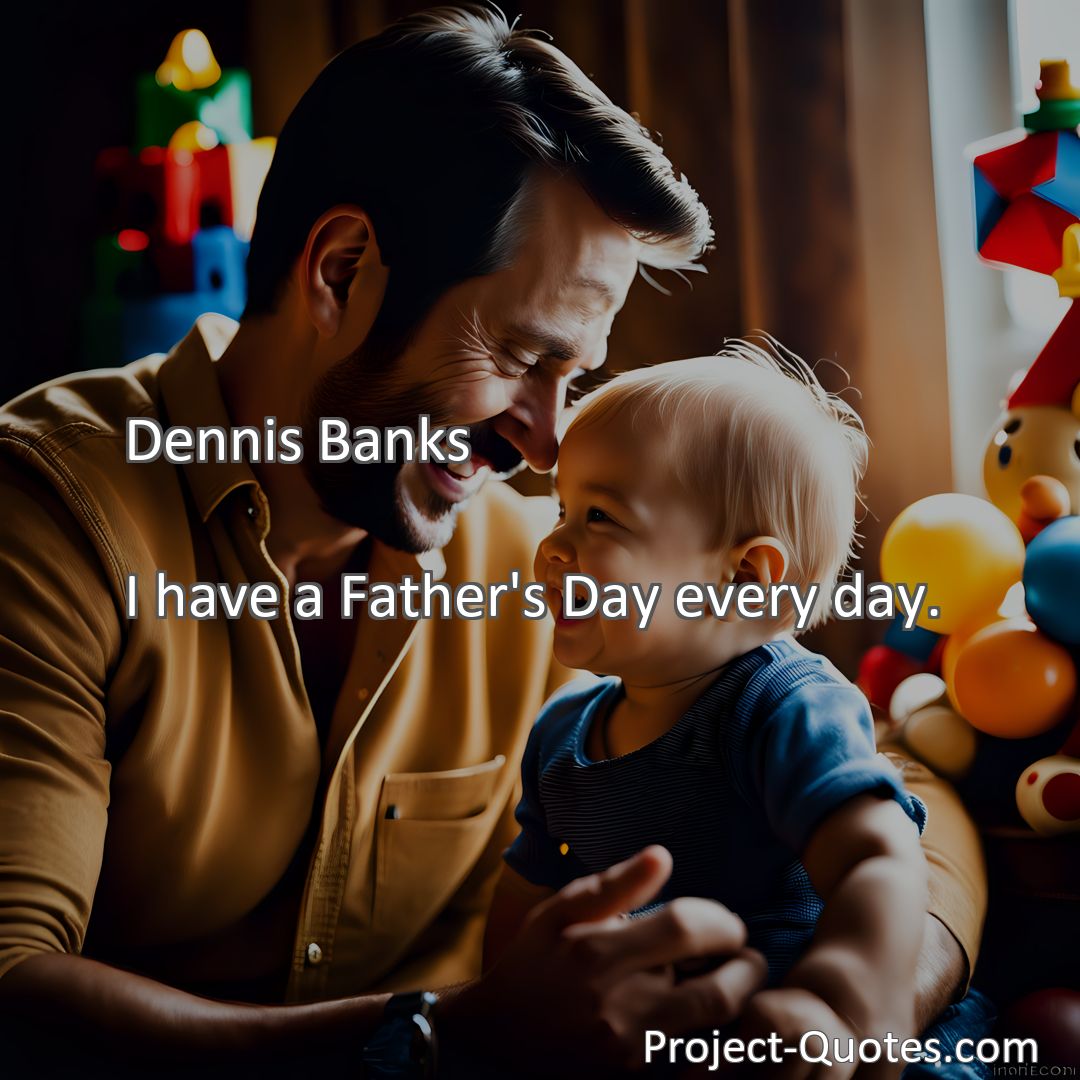 Freely Shareable Quote Image I have a Father's Day every day.