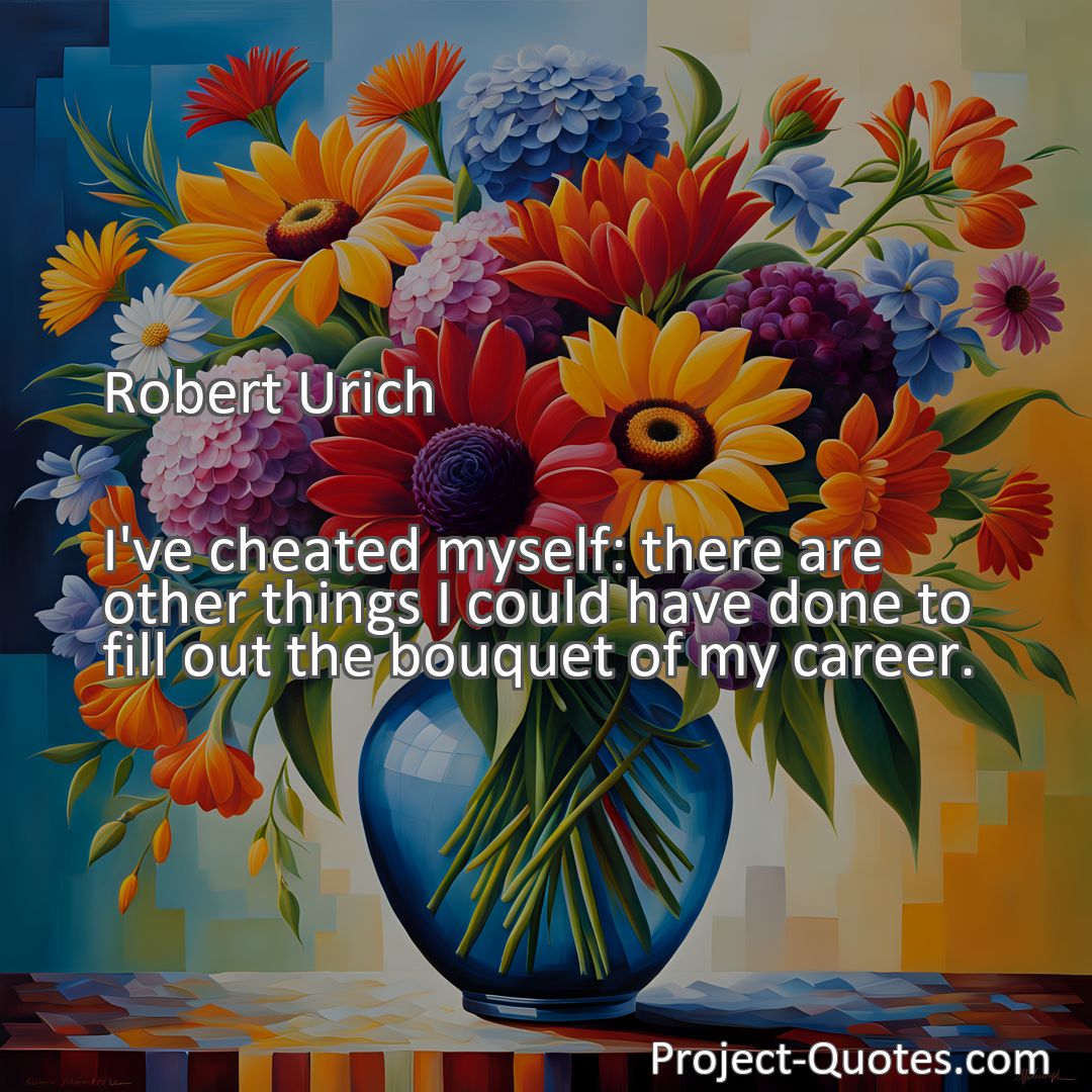 Freely Shareable Quote Image I've cheated myself: there are other things I could have done to fill out the bouquet of my career.