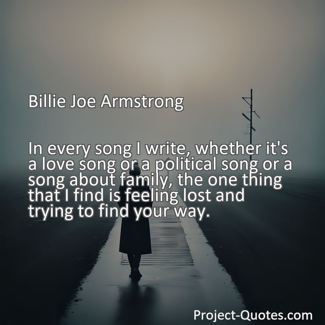 Freely Shareable Quote Image In every song I write, whether it's a love song or a political song or a song about family, the one thing that I find is feeling lost and trying to find your way.