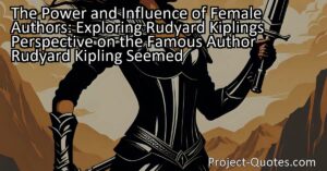 Did you know that the famous author Rudyard Kipling believed women possess a power and influence that can be more dangerous than men? In his writings
