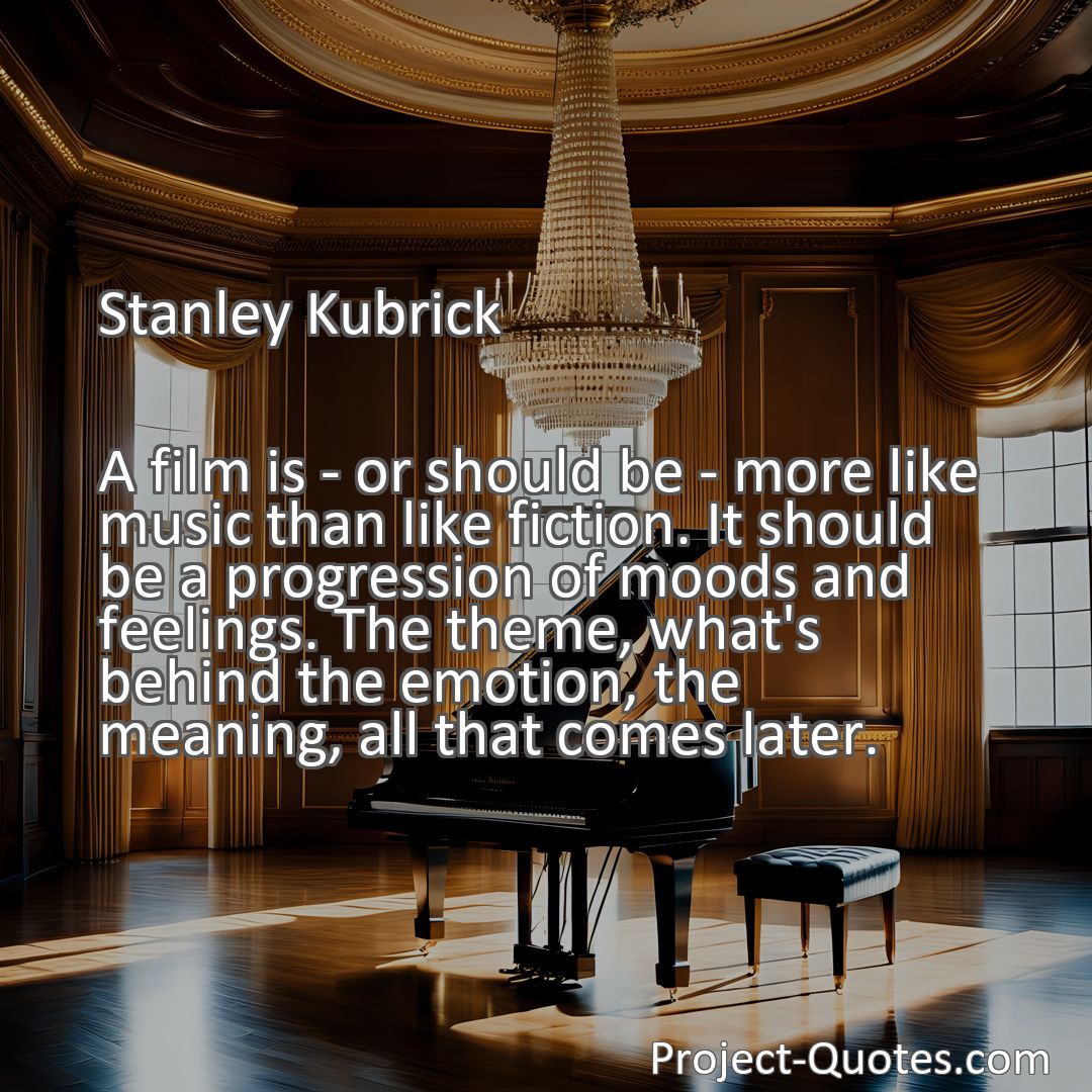 Freely Shareable Quote Image A film is - or should be - more like music than like fiction. It should be a progression of moods and feelings. The theme, what's behind the emotion, the meaning, all that comes later.