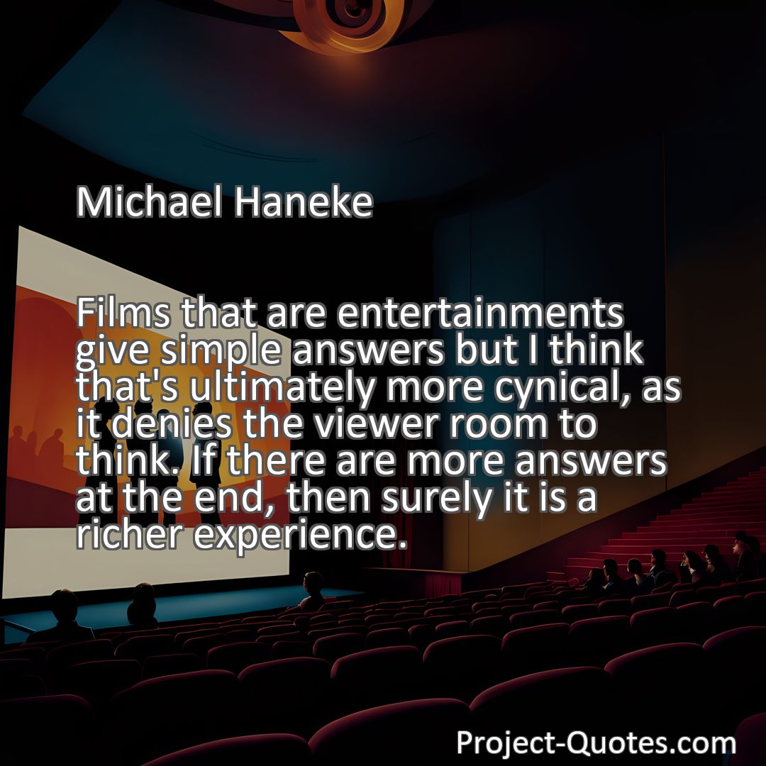 Freely Shareable Quote Image Films that are entertainments give simple answers but I think that's ultimately more cynical, as it denies the viewer room to think. If there are more answers at the end, then surely it is a richer experience.