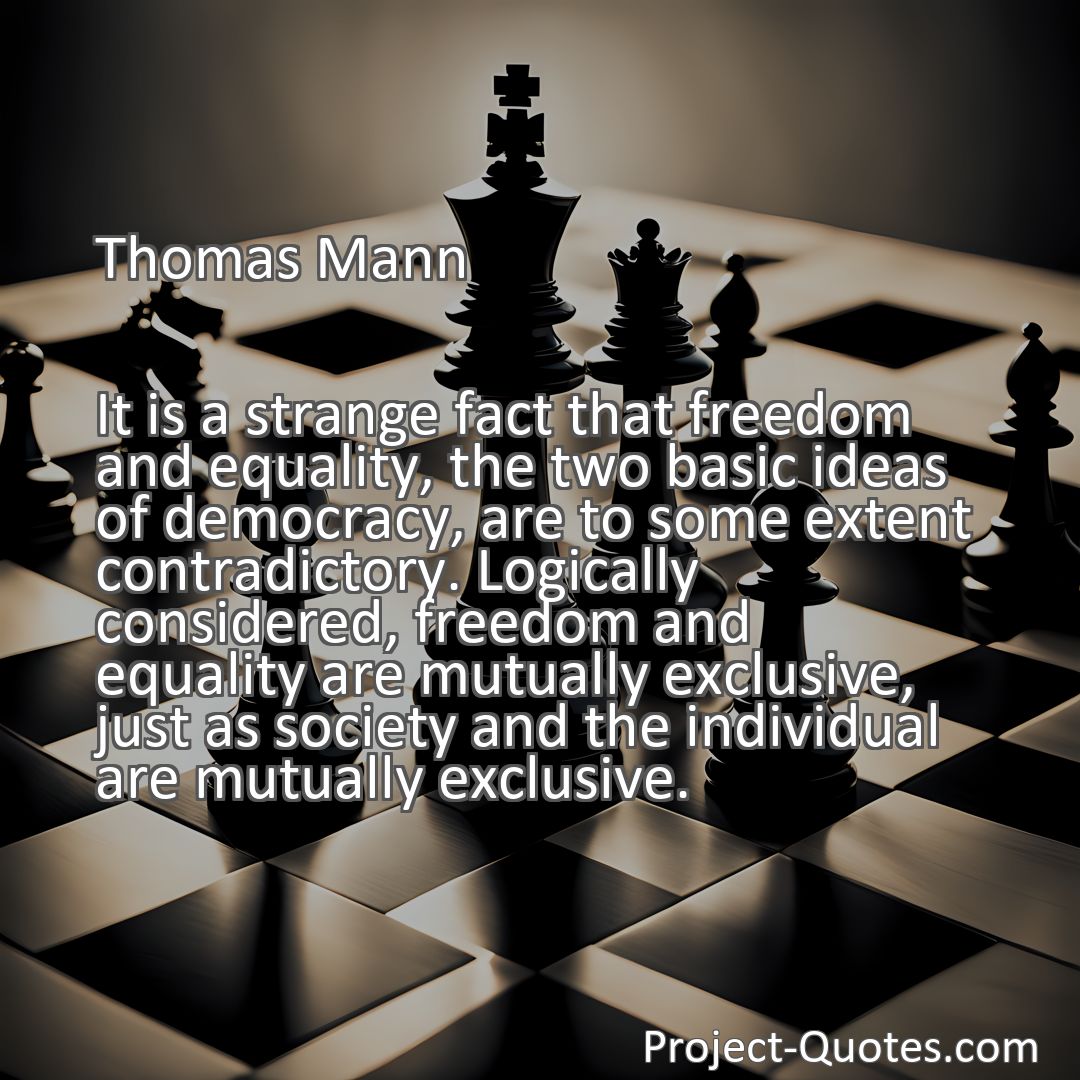 Freely Shareable Quote Image It is a strange fact that freedom and equality, the two basic ideas of democracy, are to some extent contradictory. Logically considered, freedom and equality are mutually exclusive, just as society and the individual are mutually exclusive.