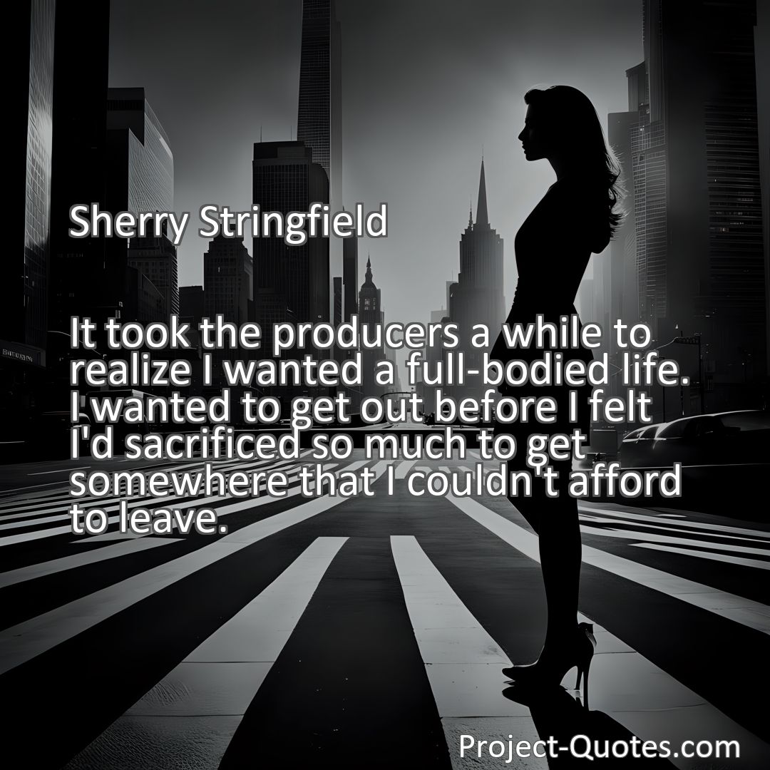 Freely Shareable Quote Image It took the producers a while to realize I wanted a full-bodied life. I wanted to get out before I felt I'd sacrificed so much to get somewhere that I couldn't afford to leave.